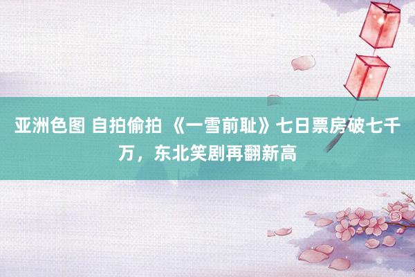 亚洲色图 自拍偷拍 《一雪前耻》七日票房破七千万，东北笑剧再翻新高