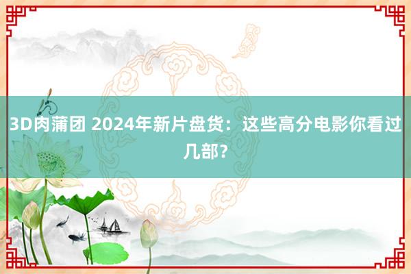 3D肉蒲团 2024年新片盘货：这些高分电影你看过几部？