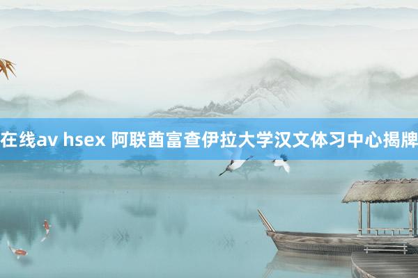 在线av hsex 阿联酋富查伊拉大学汉文体习中心揭牌