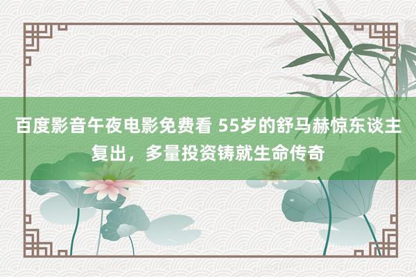 百度影音午夜电影免费看 55岁的舒马赫惊东谈主复出，多量投资铸就生命传奇