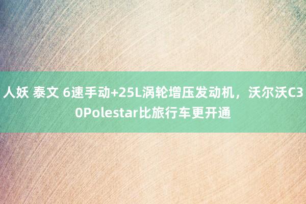 人妖 泰文 6速手动+25L涡轮增压发动机，沃尔沃C30Polestar比旅行车更开通