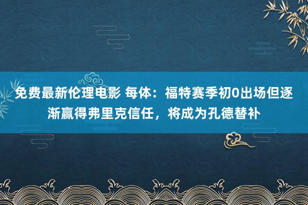 免费最新伦理电影 每体：福特赛季初0出场但逐渐赢得弗里克信任，将成为孔德替补