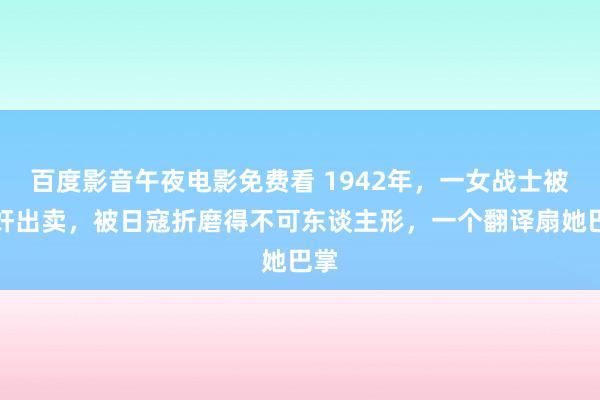 百度影音午夜电影免费看 1942年，一女战士被汉奸出卖，被日寇折磨得不可东谈主形，一个翻译扇她巴掌