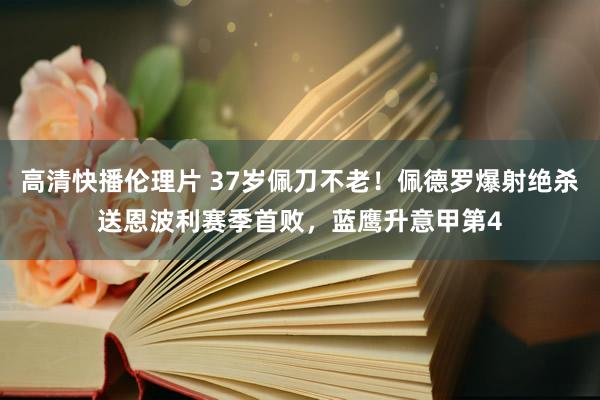 高清快播伦理片 37岁佩刀不老！佩德罗爆射绝杀送恩波利赛季首败，蓝鹰升意甲第4