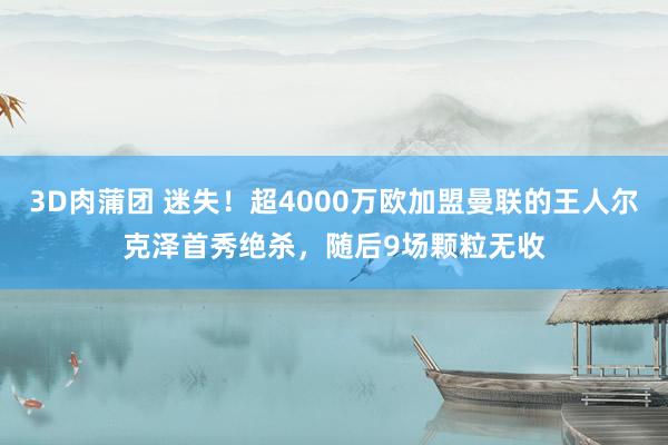 3D肉蒲团 迷失！超4000万欧加盟曼联的王人尔克泽首秀绝杀，随后9场颗粒无收