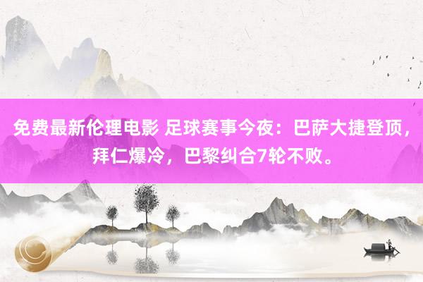 免费最新伦理电影 足球赛事今夜：巴萨大捷登顶，拜仁爆冷，巴黎纠合7轮不败。