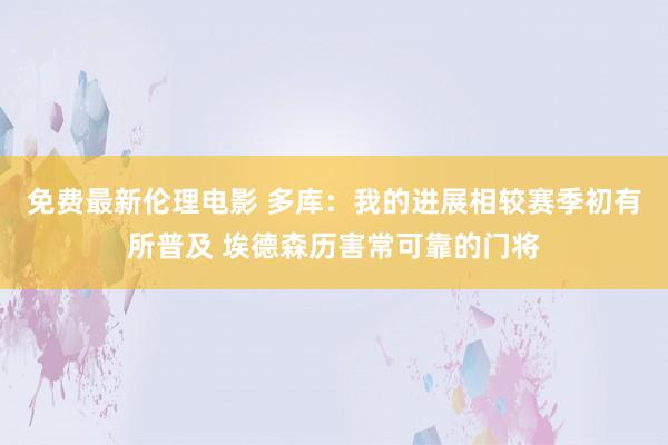 免费最新伦理电影 多库：我的进展相较赛季初有所普及 埃德森历害常可靠的门将