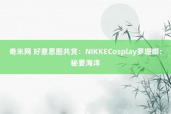 奇米网 好意思图共赏：NIKKECosplay罗珊娜：秘要海洋