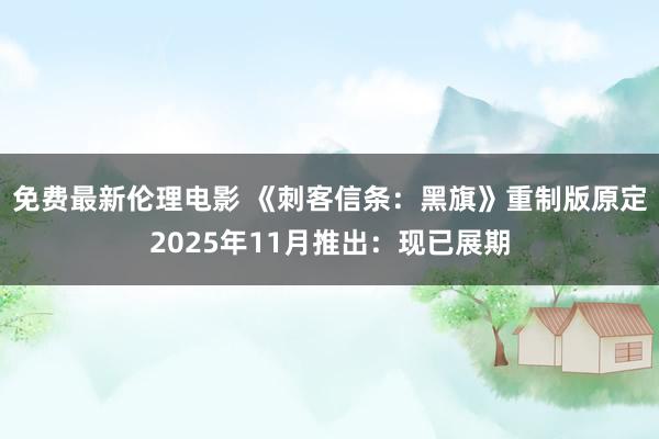 免费最新伦理电影 《刺客信条：黑旗》重制版原定2025年11月推出：现已展期