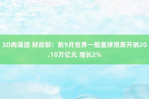 3D肉蒲团 财政部：前9月世界一般寰球预算开销20.18万亿元 增长2%