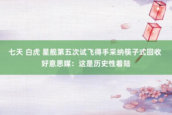 七天 白虎 星舰第五次试飞得手采纳筷子式回收 好意思媒：这是历史性着陆