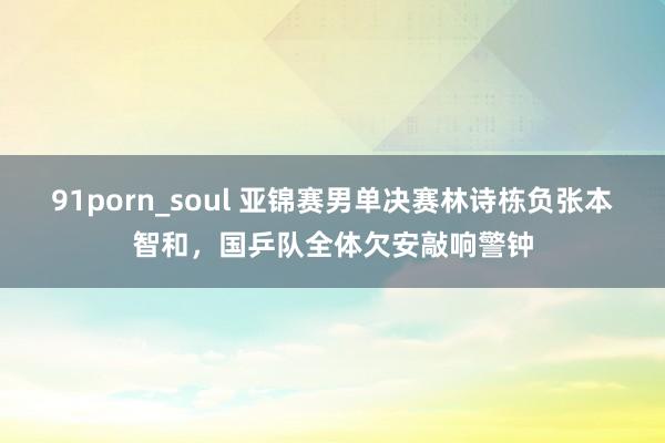 91porn_soul 亚锦赛男单决赛林诗栋负张本智和，国乒队全体欠安敲响警钟