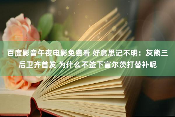 百度影音午夜电影免费看 好意思记不明：灰熊三后卫齐首发 为什么不签下富尔茨打替补呢