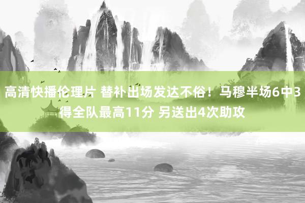 高清快播伦理片 替补出场发达不俗！马穆半场6中3得全队最高11分 另送出4次助攻