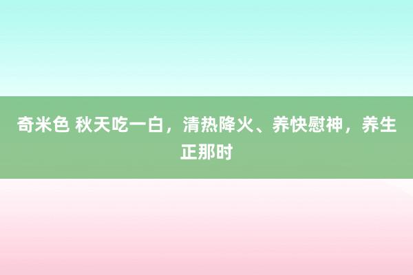 奇米色 秋天吃一白，清热降火、养快慰神，养生正那时