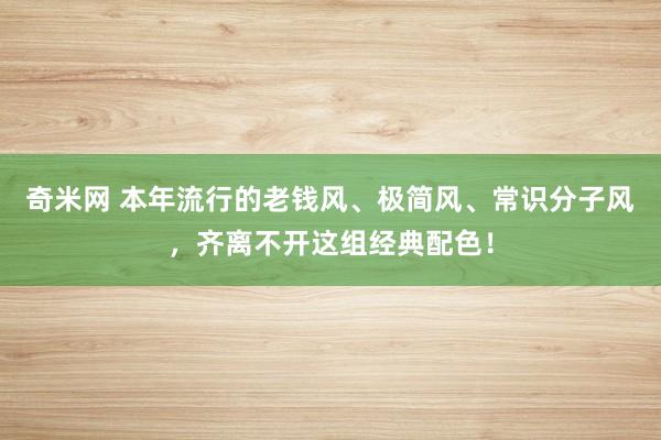 奇米网 本年流行的老钱风、极简风、常识分子风，齐离不开这组经典配色！