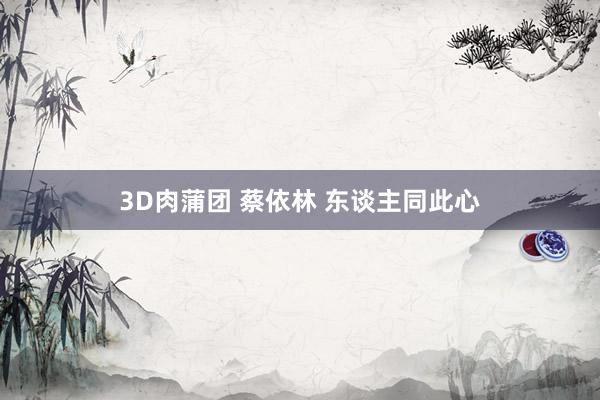 3D肉蒲团 蔡依林 东谈主同此心