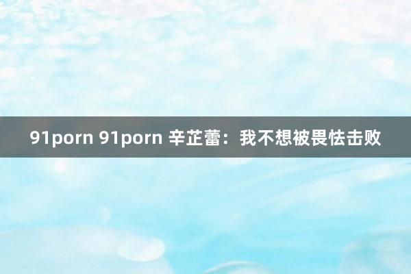 91porn 91porn 辛芷蕾：我不想被畏怯击败