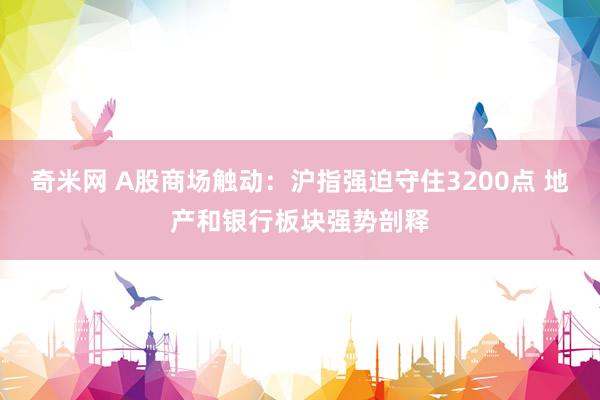 奇米网 A股商场触动：沪指强迫守住3200点 地产和银行板块强势剖释