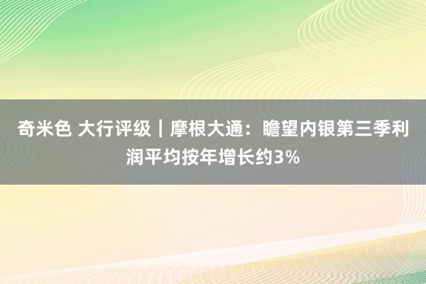 奇米色 大行评级｜摩根大通：瞻望内银第三季利润平均按年增长约3%