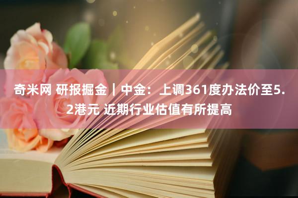 奇米网 研报掘金｜中金：上调361度办法价至5.2港元 近期行业估值有所提高