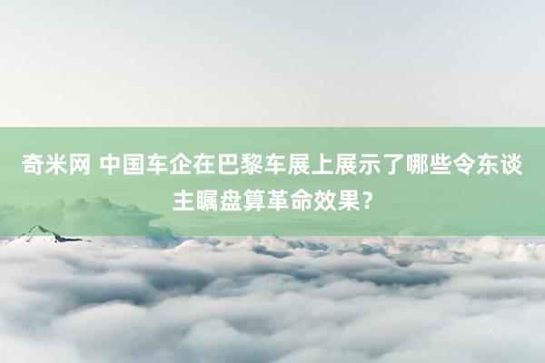 奇米网 中国车企在巴黎车展上展示了哪些令东谈主瞩盘算革命效果？