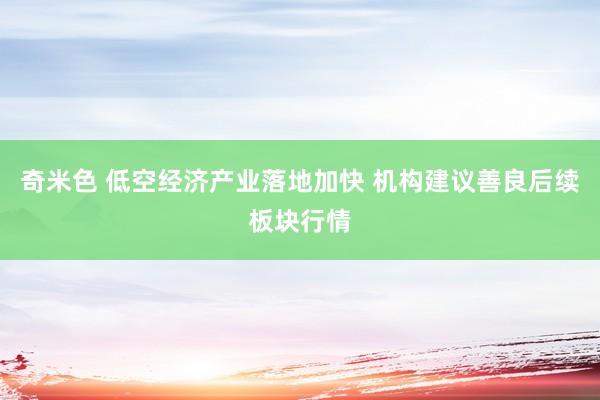 奇米色 低空经济产业落地加快 机构建议善良后续板块行情