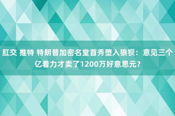 肛交 推特 特朗普加密名堂首秀堕入狼狈：意见三个亿着力才卖了1200万好意思元？