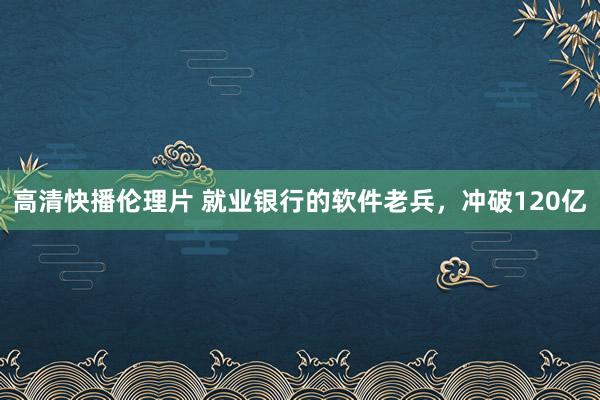 高清快播伦理片 就业银行的软件老兵，冲破120亿