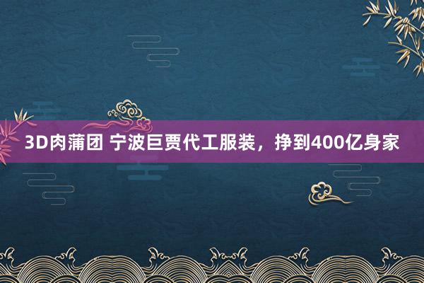 3D肉蒲团 宁波巨贾代工服装，挣到400亿身家