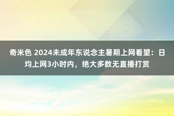 奇米色 2024未成年东说念主暑期上网看望：日均上网3小时内，绝大多数无直播打赏