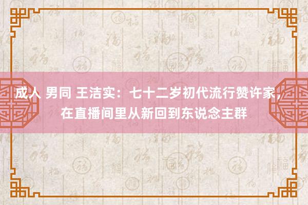 成人 男同 王洁实：七十二岁初代流行赞许家， 在直播间里从新回到东说念主群