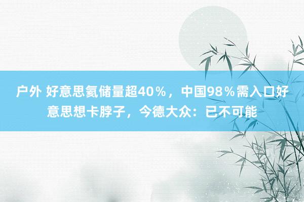 户外 好意思氦储量超40％，中国98％需入口好意思想卡脖子，今德大众：已不可能