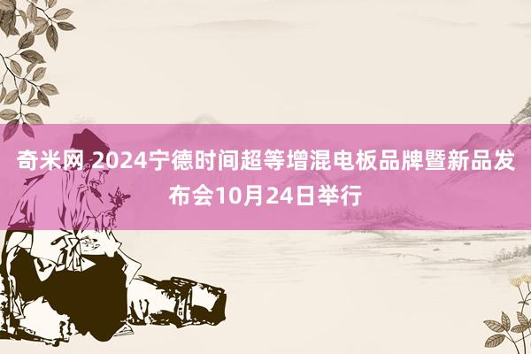 奇米网 2024宁德时间超等增混电板品牌暨新品发布会10月24日举行