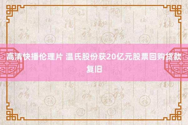 高清快播伦理片 温氏股份获20亿元股票回购贷款复旧