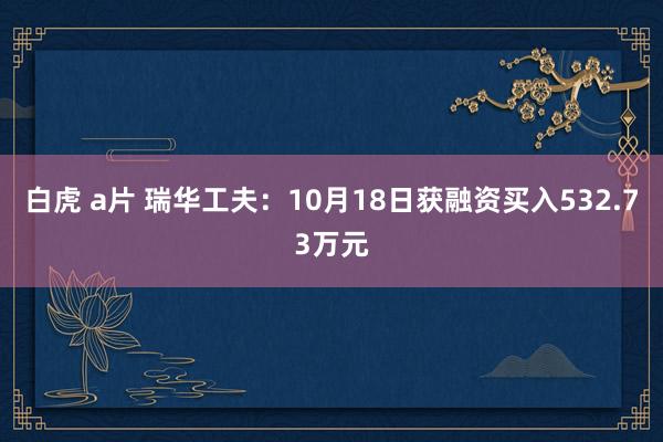 白虎 a片 瑞华工夫：10月18日获融资买入532.73万元