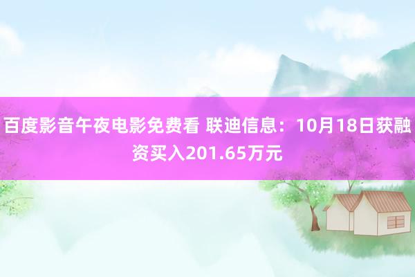 百度影音午夜电影免费看 联迪信息：10月18日获融资买入201.65万元