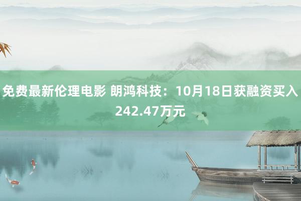 免费最新伦理电影 朗鸿科技：10月18日获融资买入242.47万元