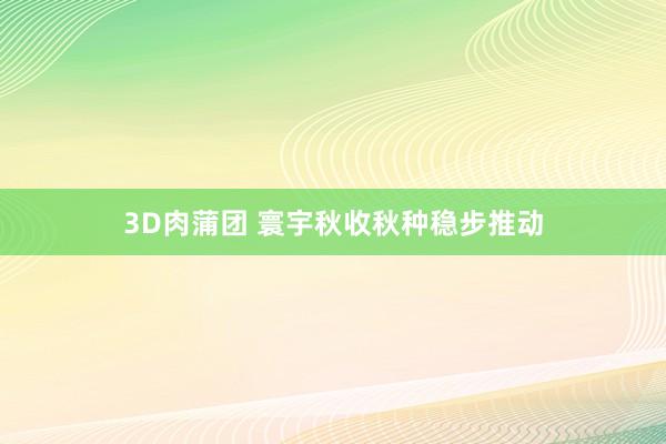 3D肉蒲团 寰宇秋收秋种稳步推动