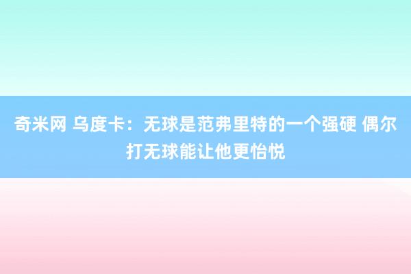 奇米网 乌度卡：无球是范弗里特的一个强硬 偶尔打无球能让他更怡悦