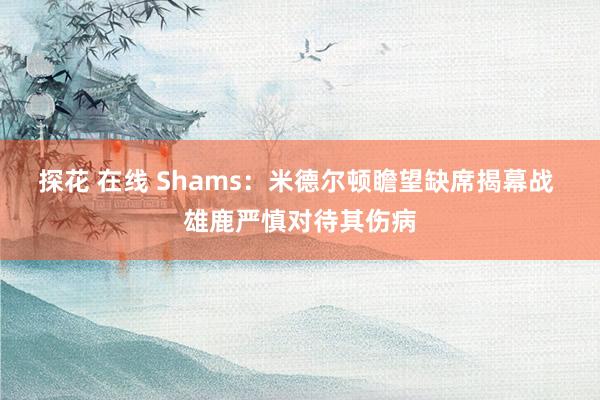 探花 在线 Shams：米德尔顿瞻望缺席揭幕战 雄鹿严慎对待其伤病