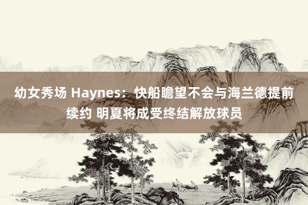 幼女秀场 Haynes：快船瞻望不会与海兰德提前续约 明夏将成受终结解放球员