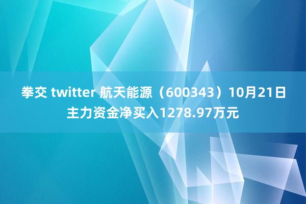 拳交 twitter 航天能源（600343）10月21日主力资金净买入1278.97万元