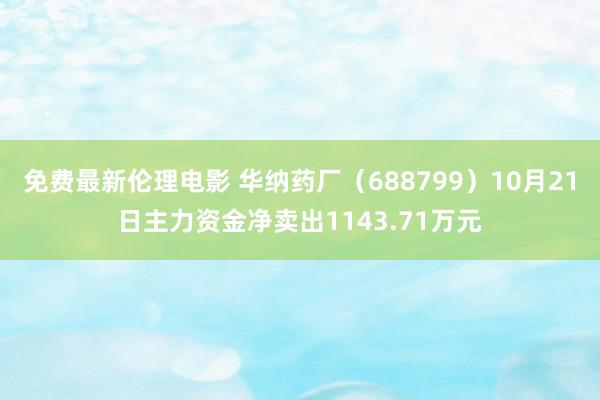 免费最新伦理电影 华纳药厂（688799）10月21日主力资金净卖出1143.71万元