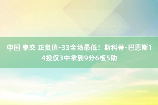 中国 拳交 正负值-33全场最低！斯科蒂-巴恩斯14投仅3中拿到9分6板5助