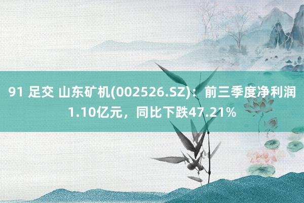 91 足交 山东矿机(002526.SZ)：前三季度净利润1.10亿元，同比下跌47.21%