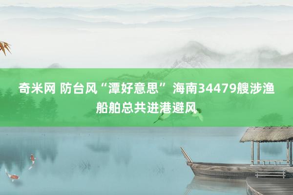 奇米网 防台风“潭好意思” 海南34479艘涉渔船舶总共进港避风