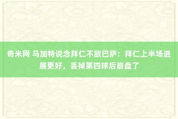 奇米网 马加特说念拜仁不敌巴萨：拜仁上半场进展更好，丢掉第四球后崩盘了