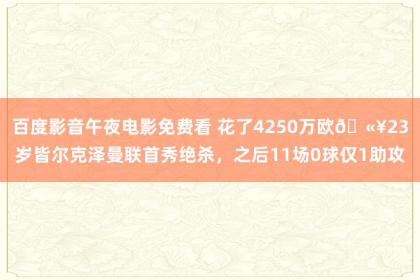 百度影音午夜电影免费看 花了4250万欧🫥23岁皆尔克泽曼联首秀绝杀，之后11场0球仅1助攻