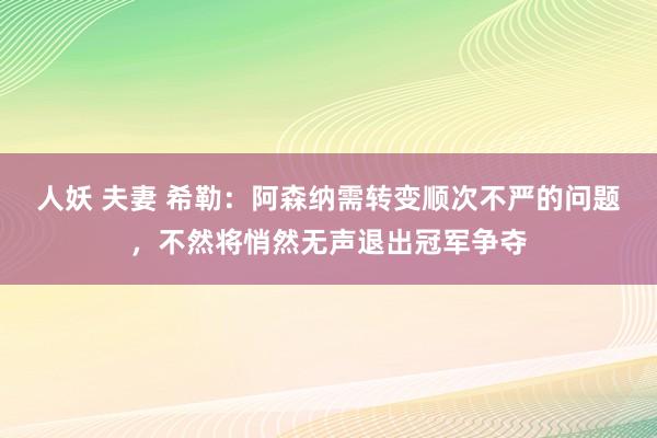 人妖 夫妻 希勒：阿森纳需转变顺次不严的问题，不然将悄然无声退出冠军争夺